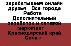 зарабатываем онлайн друзья - Все города Работа » Дополнительный заработок и сетевой маркетинг   . Краснодарский край,Сочи г.